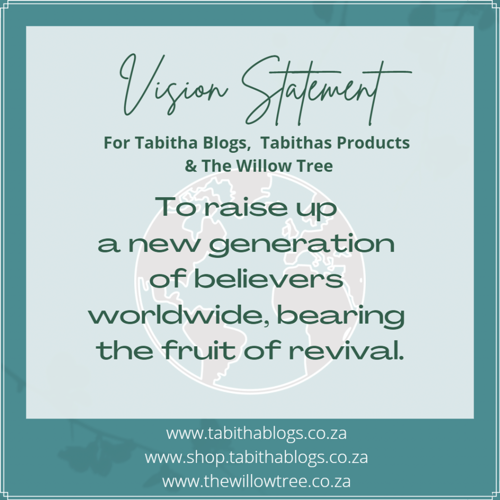 Vision Statement for Tabitha Blogs, Tabithas Products, and The Willow Tree.  To raise up a new generation of believers worldwide bearing the fruit of revival.